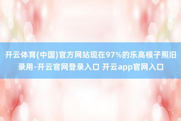 开云体育(中国)官方网站现在97%的乐高模子照旧录用-开云官网登录入口 开云app官网入口