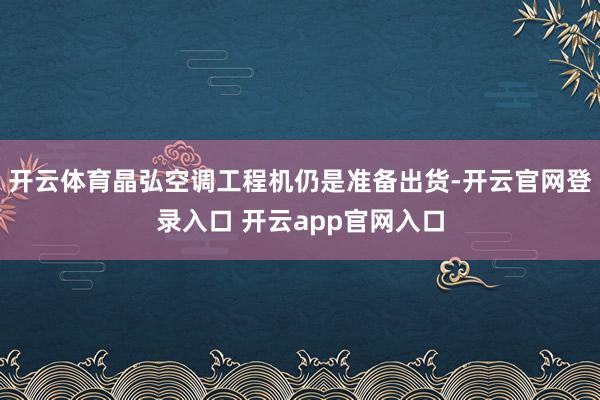 开云体育晶弘空调工程机仍是准备出货-开云官网登录入口 开云app官网入口