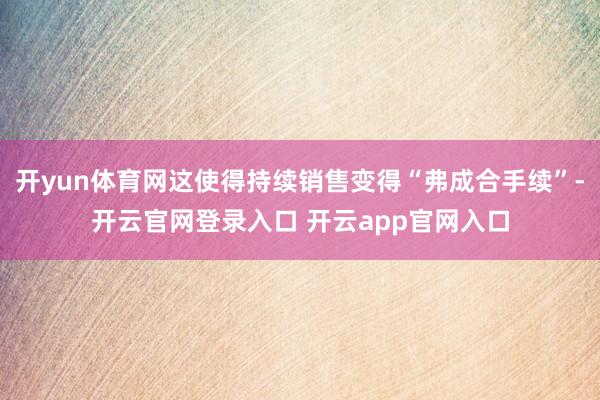 开yun体育网这使得持续销售变得“弗成合手续”-开云官网登录入口 开云app官网入口