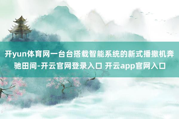 开yun体育网一台台搭载智能系统的新式播撒机奔驰田间-开云官网登录入口 开云app官网入口