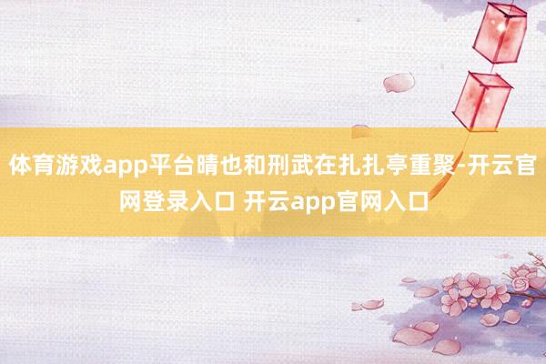 体育游戏app平台晴也和刑武在扎扎亭重聚-开云官网登录入口 开云app官网入口