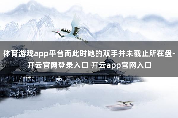 体育游戏app平台而此时她的双手并未截止所在盘-开云官网登录入口 开云app官网入口