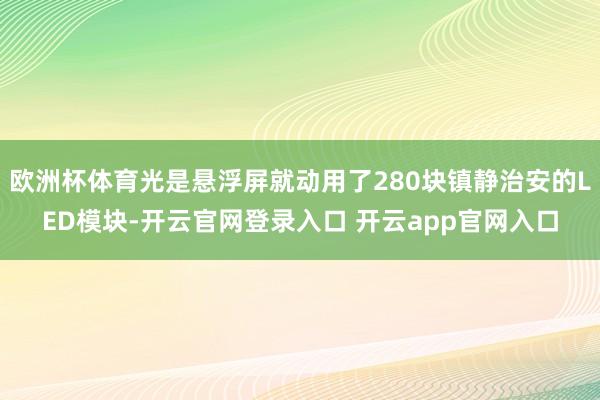 欧洲杯体育光是悬浮屏就动用了280块镇静治安的LED模块-开云官网登录入口 开云app官网入口