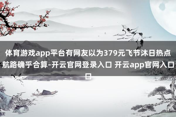 体育游戏app平台有网友以为379元飞节沐日热点航路确乎合算-开云官网登录入口 开云app官网入口