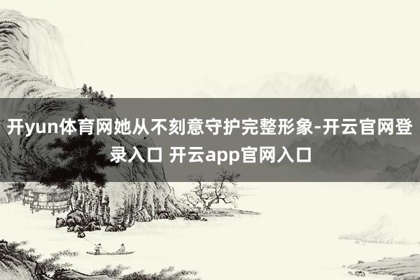 开yun体育网她从不刻意守护完整形象-开云官网登录入口 开云app官网入口