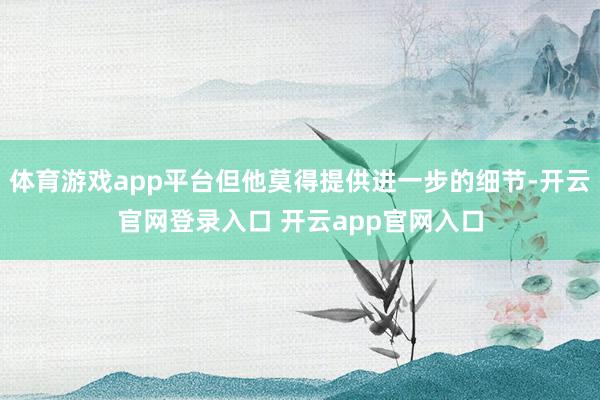 体育游戏app平台但他莫得提供进一步的细节-开云官网登录入口 开云app官网入口