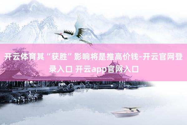 开云体育其“获胜”影响将是推高价钱-开云官网登录入口 开云app官网入口
