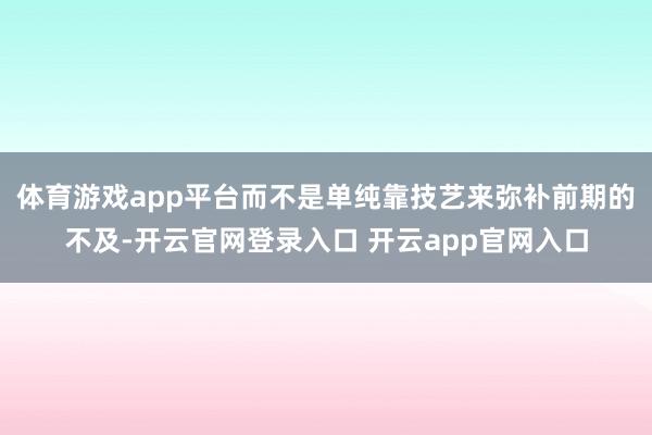 体育游戏app平台而不是单纯靠技艺来弥补前期的不及-开云官网登录入口 开云app官网入口