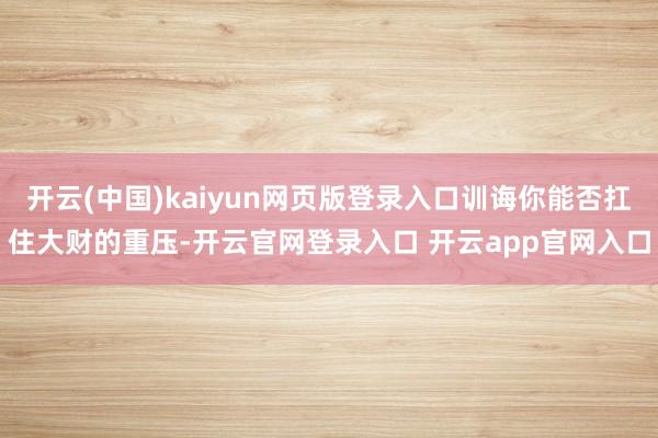 开云(中国)kaiyun网页版登录入口训诲你能否扛住大财的重压-开云官网登录入口 开云app官网入口