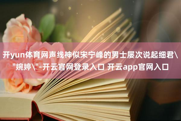 开yun体育网声线神似宋宁峰的男士屡次说起细君