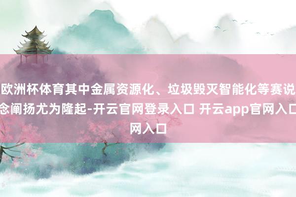 欧洲杯体育其中金属资源化、垃圾毁灭智能化等赛说念阐扬尤为隆起-开云官网登录入口 开云app官网入口