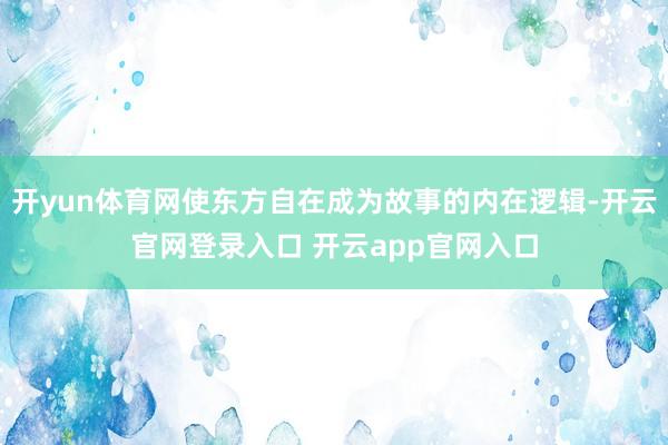 开yun体育网使东方自在成为故事的内在逻辑-开云官网登录入口 开云app官网入口