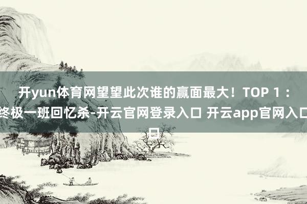 开yun体育网望望此次谁的赢面最大！TOP 1 ：终极一班回忆杀-开云官网登录入口 开云app官网入口
