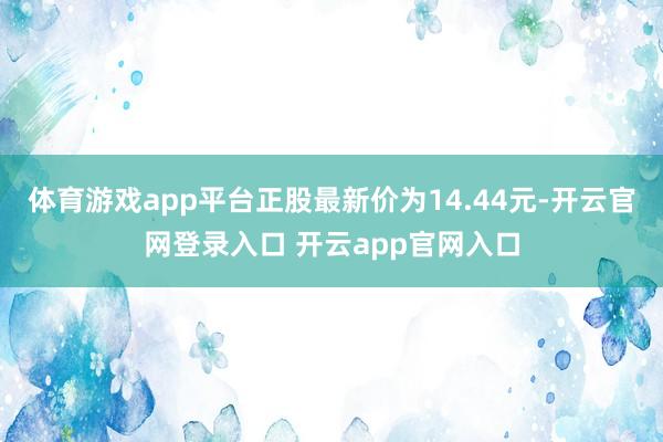 体育游戏app平台正股最新价为14.44元-开云官网登录入口 开云app官网入口