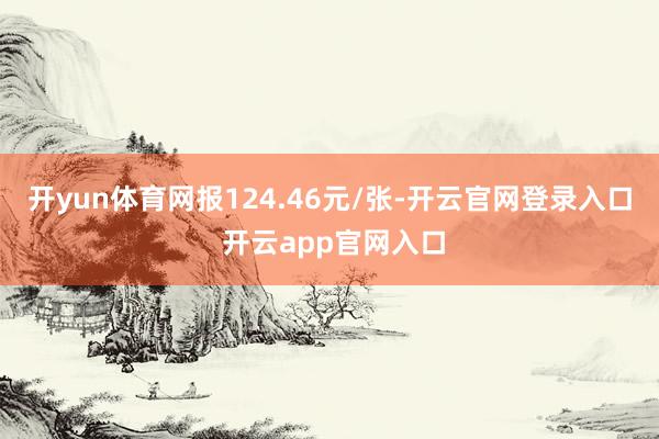 开yun体育网报124.46元/张-开云官网登录入口 开云app官网入口