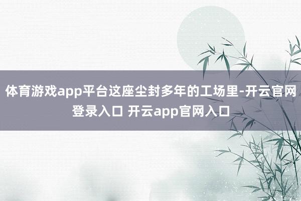 体育游戏app平台这座尘封多年的工场里-开云官网登录入口 开云app官网入口