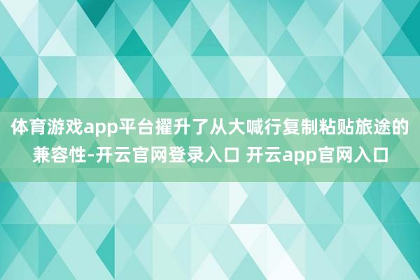 体育游戏app平台擢升了从大喊行复制粘贴旅途的兼容性-开云官网登录入口 开云app官网入口