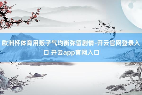欧洲杯体育用贩子气均衡弥留剧情-开云官网登录入口 开云app官网入口