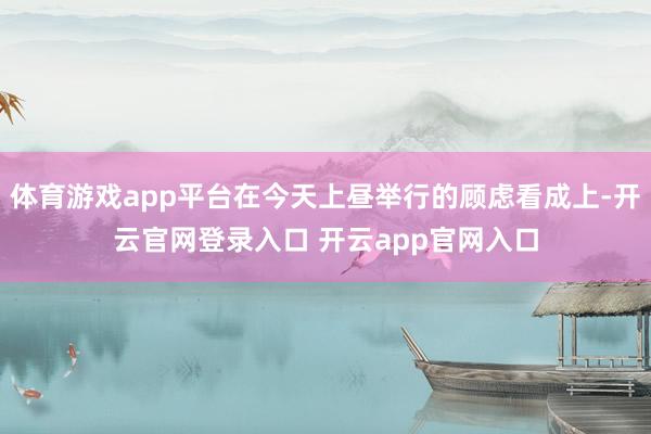 体育游戏app平台在今天上昼举行的顾虑看成上-开云官网登录入口 开云app官网入口
