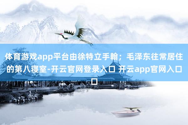体育游戏app平台由徐特立手翰;毛泽东往常居住的第八寝室-开云官网登录入口 开云app官网入口