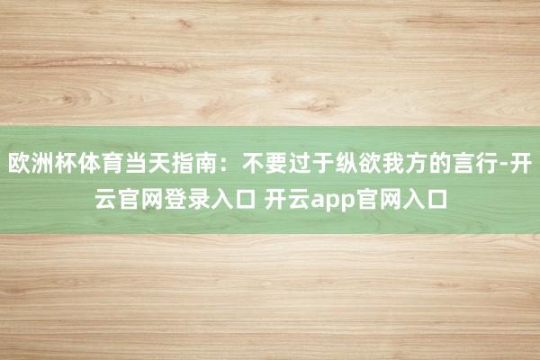 欧洲杯体育当天指南：不要过于纵欲我方的言行-开云官网登录入口 开云app官网入口