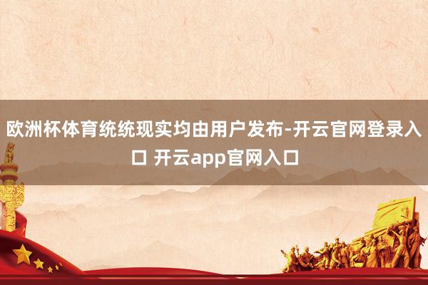 欧洲杯体育统统现实均由用户发布-开云官网登录入口 开云app官网入口