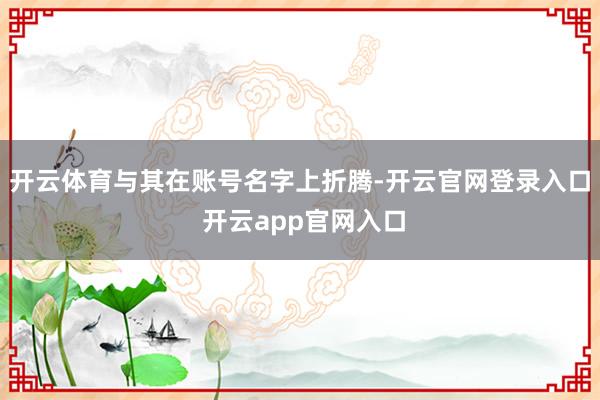 开云体育与其在账号名字上折腾-开云官网登录入口 开云app官网入口