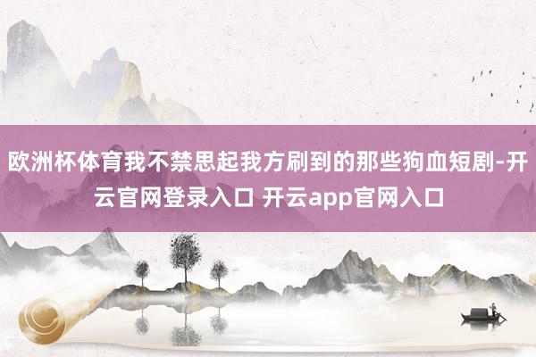 欧洲杯体育我不禁思起我方刷到的那些狗血短剧-开云官网登录入口 开云app官网入口