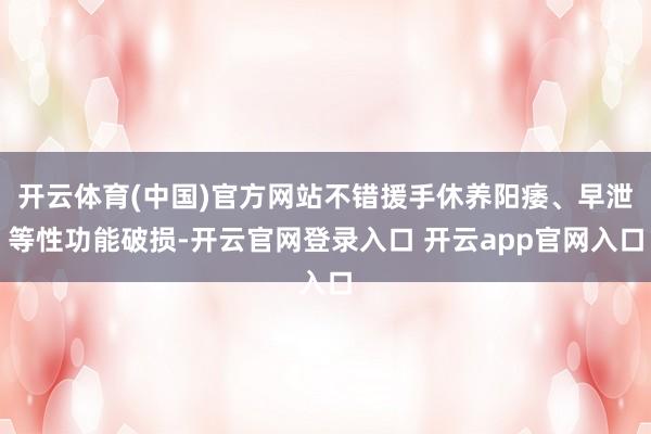 开云体育(中国)官方网站不错援手休养阳痿、早泄等性功能破损-开云官网登录入口 开云app官网入口