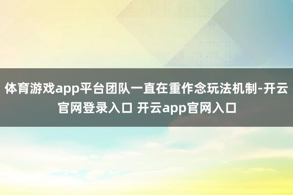 体育游戏app平台团队一直在重作念玩法机制-开云官网登录入口 开云app官网入口