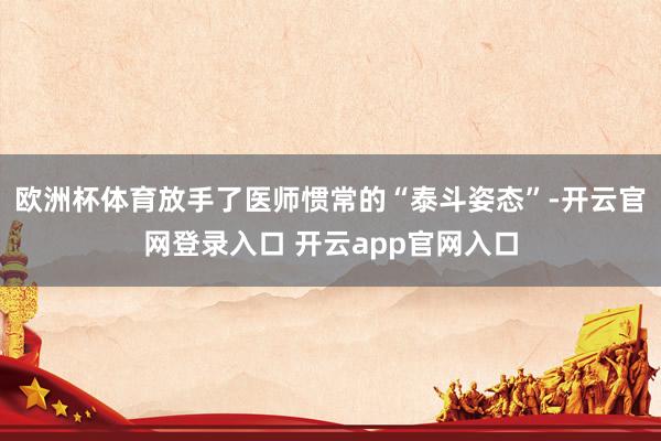 欧洲杯体育放手了医师惯常的“泰斗姿态”-开云官网登录入口 开云app官网入口
