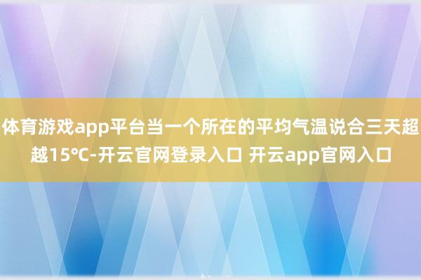 体育游戏app平台当一个所在的平均气温说合三天超越15℃-开云官网登录入口 开云app官网入口