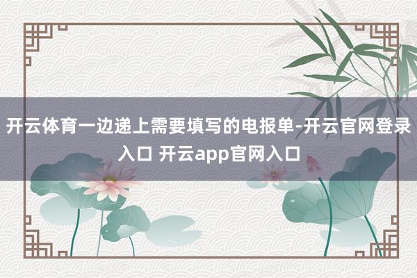 开云体育一边递上需要填写的电报单-开云官网登录入口 开云app官网入口