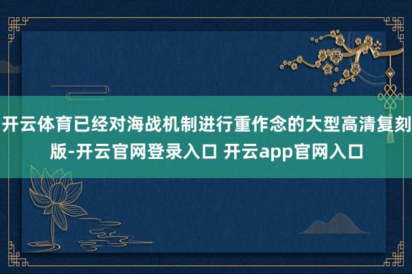 开云体育已经对海战机制进行重作念的大型高清复刻版-开云官网登录入口 开云app官网入口