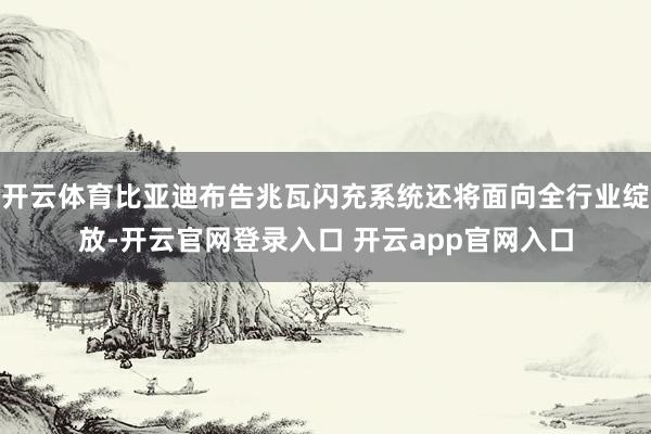 开云体育比亚迪布告兆瓦闪充系统还将面向全行业绽放-开云官网登录入口 开云app官网入口