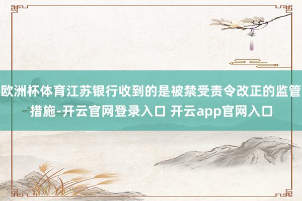 欧洲杯体育江苏银行收到的是被禁受责令改正的监管措施-开云官网登录入口 开云app官网入口