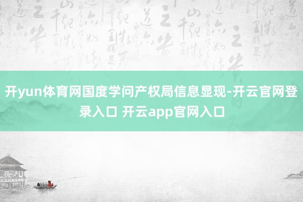 开yun体育网国度学问产权局信息显现-开云官网登录入口 开云app官网入口