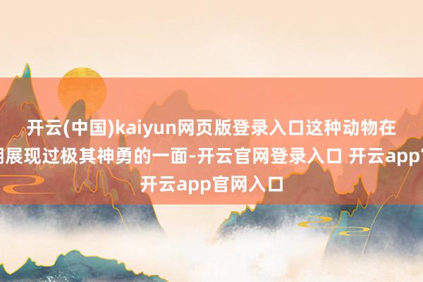 开云(中国)kaiyun网页版登录入口这种动物在旷古时期展现过极其神勇的一面-开云官网登录入口 开云app官网入口