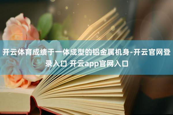 开云体育成绩于一体成型的铝金属机身-开云官网登录入口 开云app官网入口