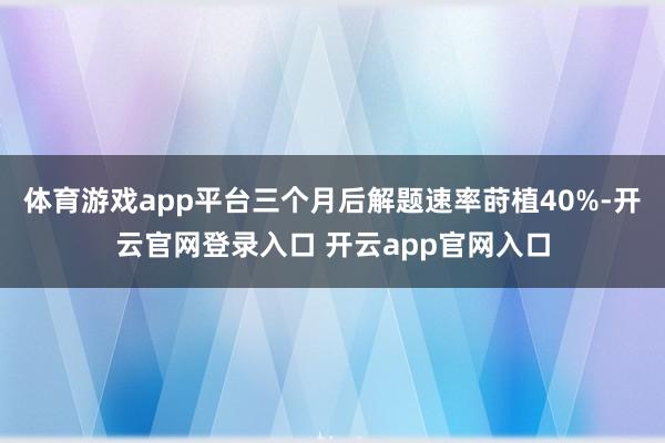 体育游戏app平台三个月后解题速率莳植40%-开云官网登录入口 开云app官网入口