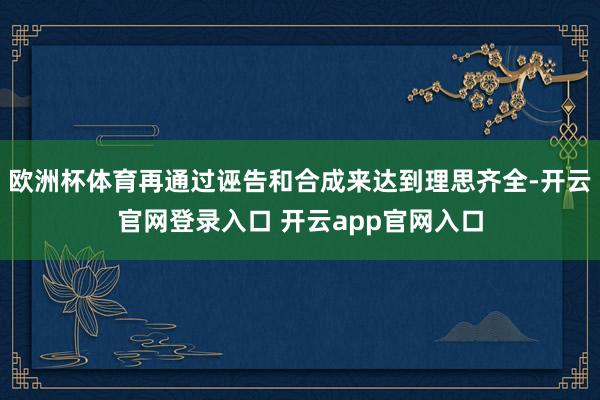 欧洲杯体育再通过诬告和合成来达到理思齐全-开云官网登录入口 开云app官网入口