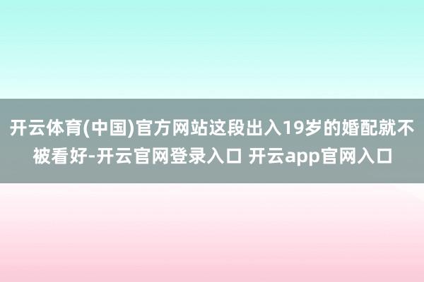 开云体育(中国)官方网站这段出入19岁的婚配就不被看好-开云官网登录入口 开云app官网入口