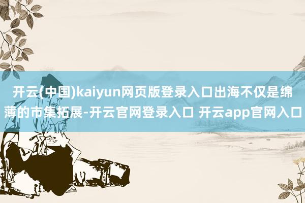 开云(中国)kaiyun网页版登录入口出海不仅是绵薄的市集拓展-开云官网登录入口 开云app官网入口