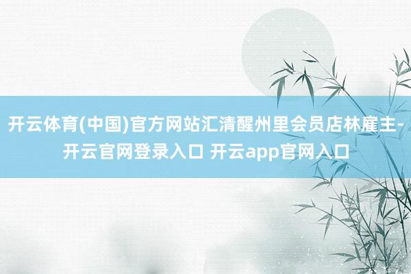 开云体育(中国)官方网站汇清醒州里会员店林雇主-开云官网登录入口 开云app官网入口