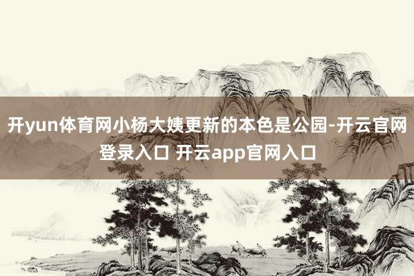 开yun体育网小杨大姨更新的本色是公园-开云官网登录入口 开云app官网入口
