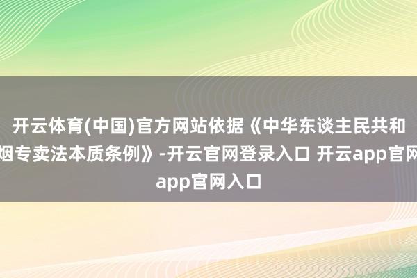 开云体育(中国)官方网站依据《中华东谈主民共和国香烟专卖法本质条例》-开云官网登录入口 开云app官网入口