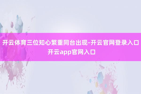 开云体育三位知心繁重同台出现-开云官网登录入口 开云app官网入口