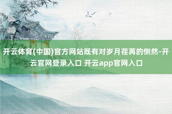 开云体育(中国)官方网站既有对岁月荏苒的恻然-开云官网登录入口 开云app官网入口