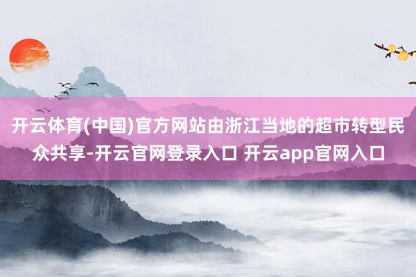 开云体育(中国)官方网站由浙江当地的超市转型民众共享-开云官网登录入口 开云app官网入口