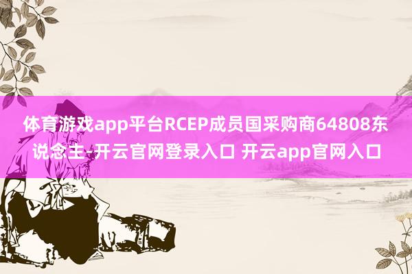 体育游戏app平台RCEP成员国采购商64808东说念主-开云官网登录入口 开云app官网入口